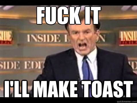 FUCK IT I'll make toast  Angry OReilly