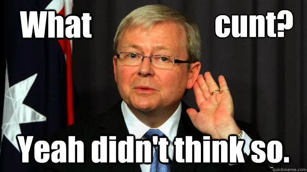 What Yeah didn't think so. cunt? - What Yeah didn't think so. cunt?  Kevin Rudd - What Cunt