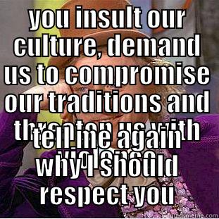 YOU INSULT OUR CULTURE, DEMAND US TO COMPROMISE OUR TRADITIONS AND THREATEN US WITH VIOLENCE TELL ME AGAIN WHY I SHOULD RESPECT YOU Condescending Wonka