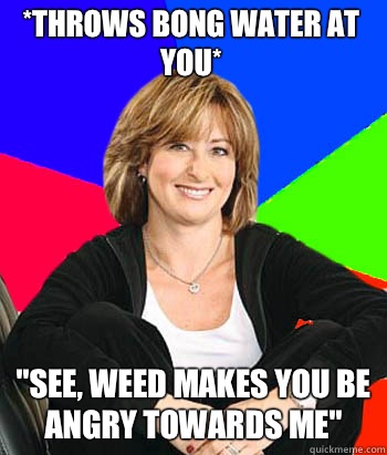 *throws bong water at you* 