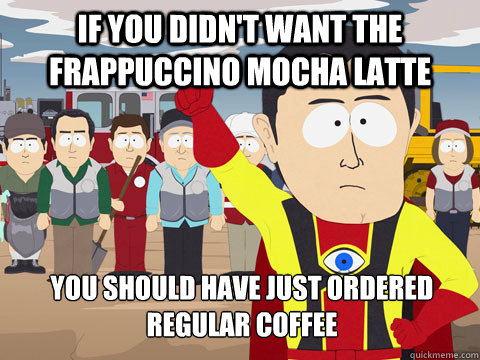 if you didn't want the frappuccino mocha latte you should have just ordered regular coffee - if you didn't want the frappuccino mocha latte you should have just ordered regular coffee  Captain Hindsight