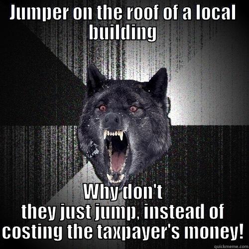 JUMPER ON THE ROOF OF A LOCAL BUILDING WHY DON'T THEY JUST JUMP, INSTEAD OF COSTING THE TAXPAYER'S MONEY! Insanity Wolf
