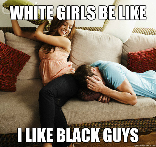 White girls be like I LIKE BLACK GUYS  