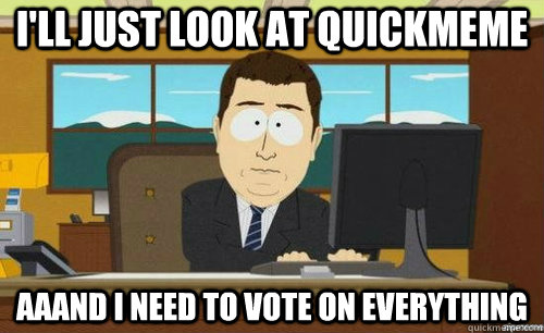 I'll just look at quickmeme Aaand I need to vote on everything  anditsgone