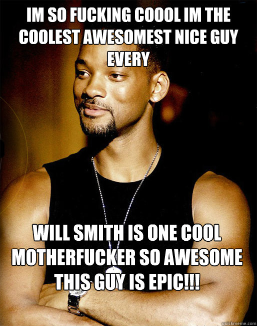 IM SO FUCKING COOOL IM THE COOLEST AWESOMEST NICE GUY EVERY WILL SMITH IS ONE COOL MOTHERFUCKER SO AWESOME THIS GUY IS EPIC!!!

  