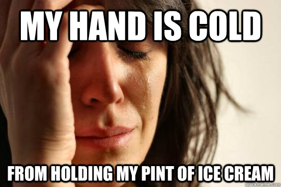 My hand is cold from holding my pint of ice cream  First World Problems