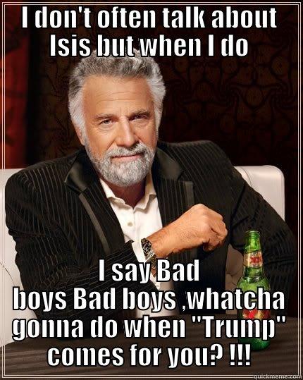 I DON'T OFTEN TALK ABOUT ISIS BUT WHEN I DO I SAY BAD BOYS BAD BOYS ,WHATCHA GONNA DO WHEN 