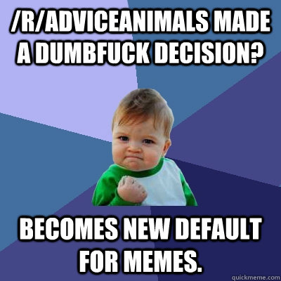 /r/Adviceanimals made a dumbfuck decision? Becomes new default for memes.  Success Kid