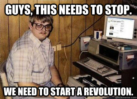 Guys, this needs to stop. We need to start a revolution. - Guys, this needs to stop. We need to start a revolution.  Nerd World Problems