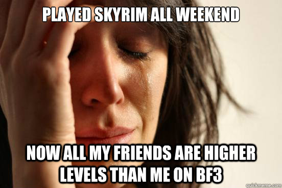 Played skyrim all weekend Now all my friends are higher levels than me on BF3  First World Problems