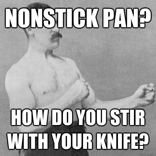 Nonstick pan? How do you stir with your knife?  overly manly man