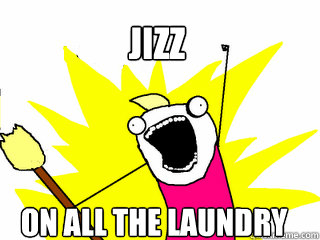 Jizz On all the laundry  All The Things