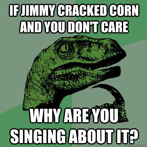 If jimmy cracked corn and you don't care Why are you singing about it? - If jimmy cracked corn and you don't care Why are you singing about it?  Philosoraptor