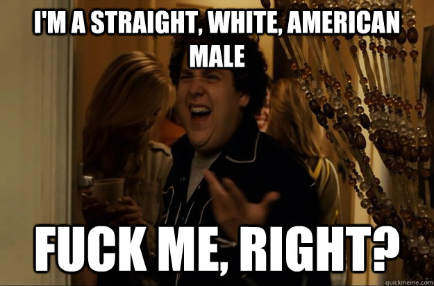 I'm a straight, White, American Male Fuck Me, Right? - I'm a straight, White, American Male Fuck Me, Right?  Fuck Me, Right