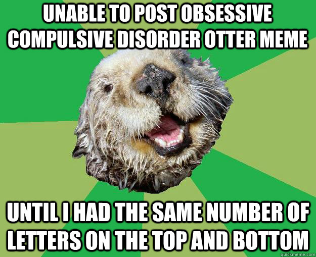 unable to post obsessive compulsive disorder otter meme until i had the same number of letters on the top and bottom - unable to post obsessive compulsive disorder otter meme until i had the same number of letters on the top and bottom  OCD Otter