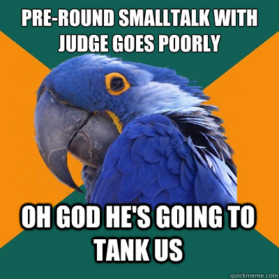 Pre-round smalltalk with judge goes poorly Oh god he's going to tank us  Paranoid Parrot