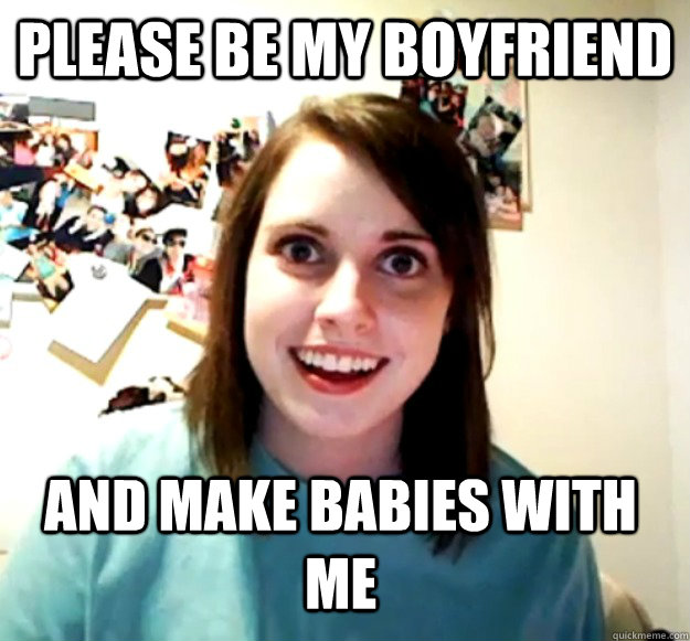 PLease be my boyfriend ANd make babies with me  Overly Attached Girlfriend