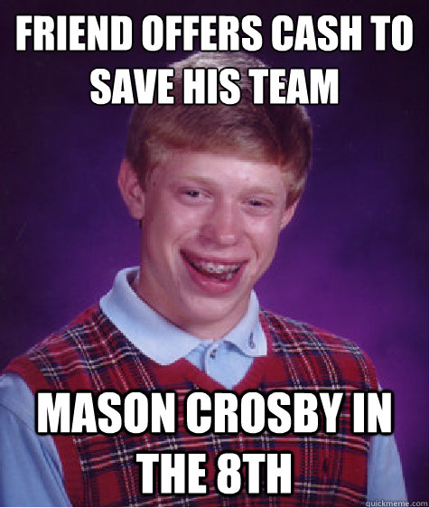 Friend offers cash to save his team Mason Crosby in the 8th  Bad Luck Brian