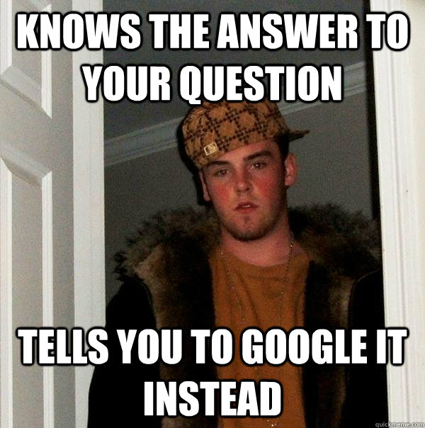 Knows the answer to your question tells you to google it instead  Scumbag Steve