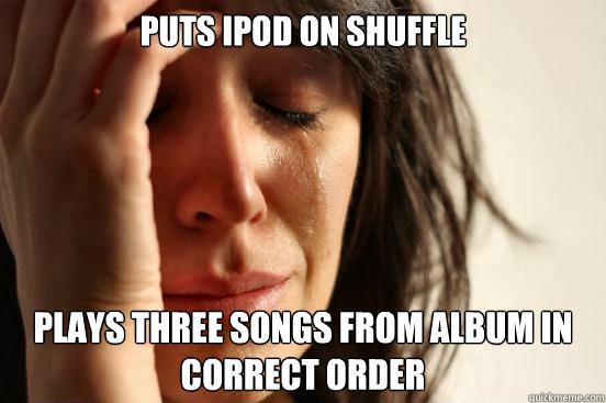 Puts Ipod on shuffle plays three songs from album in correct order - Puts Ipod on shuffle plays three songs from album in correct order  First World Problems