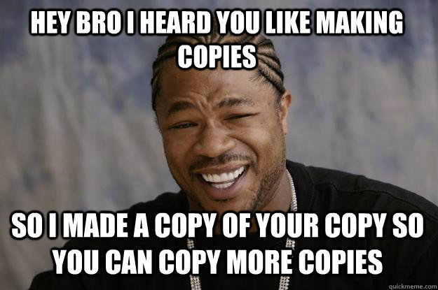 Hey bro I heard you like making copies so I made a copy of your copy so you can copy more copies - Hey bro I heard you like making copies so I made a copy of your copy so you can copy more copies  Xzibit meme