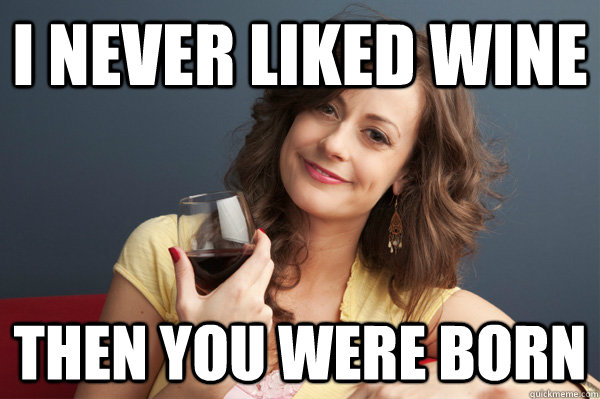 i never liked wine Then you were born  Forever Resentful Mother