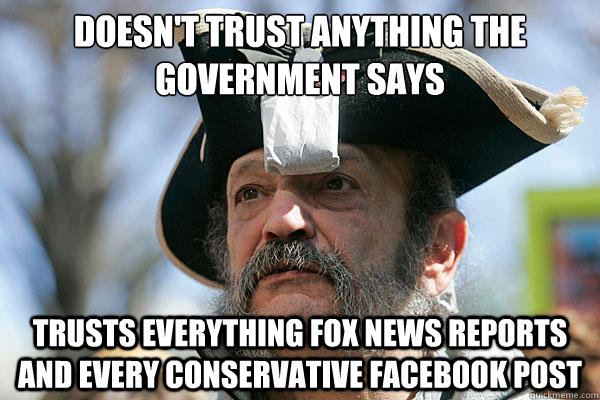 Doesn't trust anything the government says Trusts everything Fox news reports and every conservative facebook post  Tea Party Ted