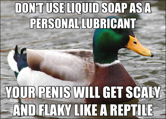 DON'T USE LIQUID SOAP AS A PERSONAL LUBRICANT YOUR PENIS WILL GET SCALY AND FLAKY LIKE A REPTILE  Actual Advice Mallard