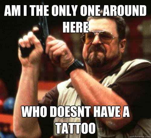 Am i the only one around here WHO DOESNT HAVE A TATTOO  Am I The Only One Around Here