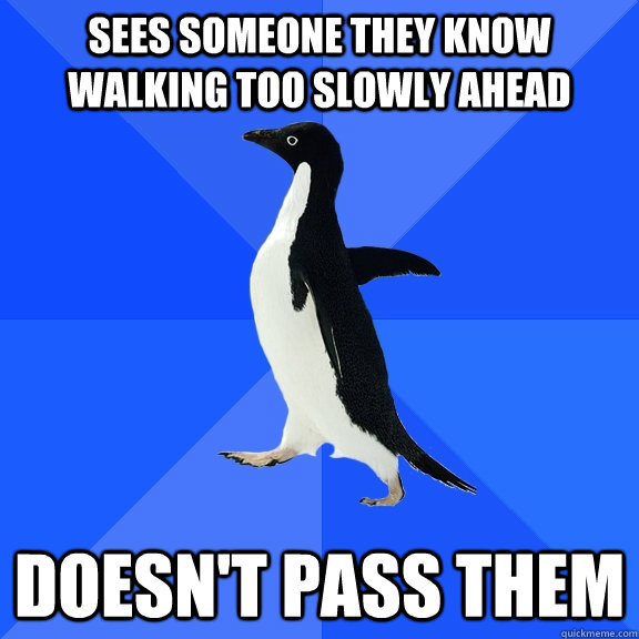 Sees someone they know walking too slowly ahead Doesn't pass them  Socially Awkward Penguin