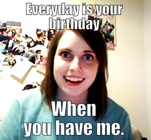 EVERYDAY IS YOUR BIRTHDAY WHEN YOU HAVE ME. Overly Attached Girlfriend