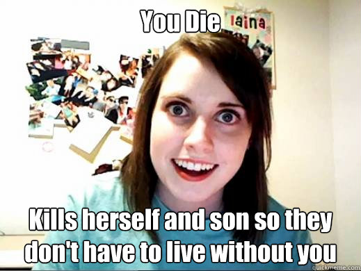 You Die Kills herself and son so they don't have to live without you  