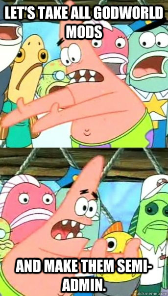 Let's take all GodWorld mods And make them semi-admin.  Push it somewhere else Patrick
