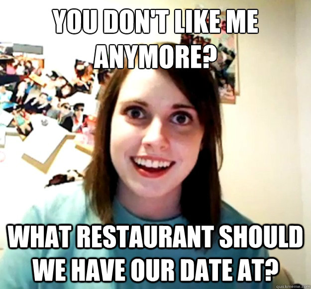 You don't like me anymore? what restaurant should we have our date at? - You don't like me anymore? what restaurant should we have our date at?  Overly Attached Girlfriend