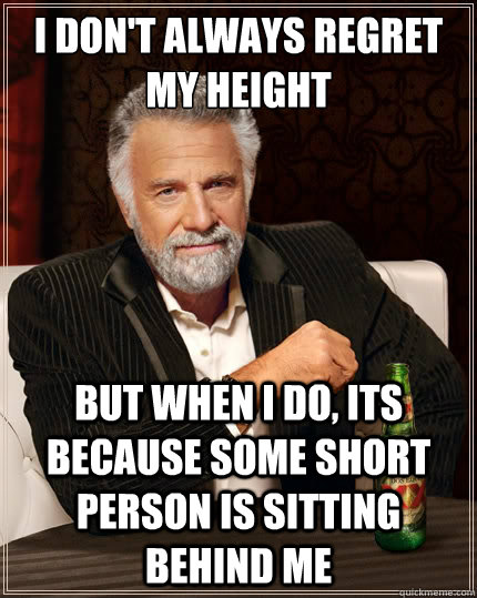 I don't always regret my height But when i do, its because some short person is sitting behind me - I don't always regret my height But when i do, its because some short person is sitting behind me  The Most Interesting Man In The World