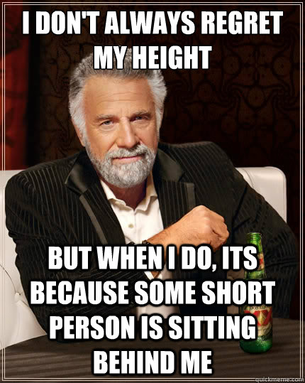 I don't always regret my height But when i do, its because some short person is sitting behind me  The Most Interesting Man In The World