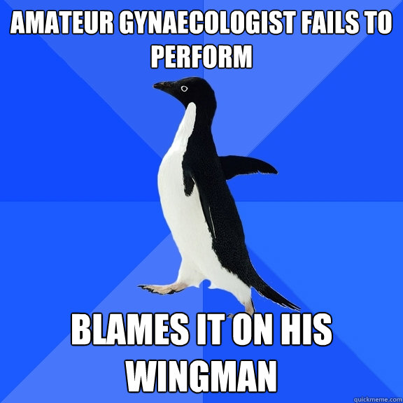 Amateur gynaecologist fails to perform Blames it on his wingman  Socially Awkward Penguin