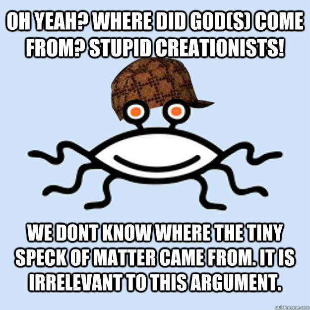 oh yeah? where did GOD(s) come from? stupid creationists! we dont know where the tiny speck of matter came from. it is irrelevant to this argument.  Scumbag rAtheism
