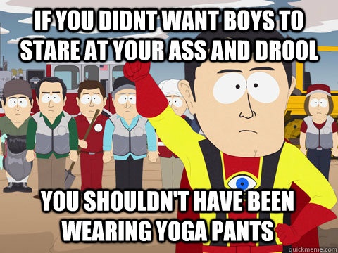if you didnt want boys to stare at your ass and drool You shouldn't have been wearing yoga pants - if you didnt want boys to stare at your ass and drool You shouldn't have been wearing yoga pants  Captain Hindsight