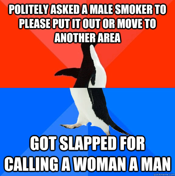 Politely asked a male smoker to please put it out or move to another area got slapped for calling a woman a man  Socially Awesome Awkward Penguin