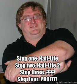  Step one: Half-Life
Step two: Half-Life 2
Step three: ???
Step four: PROFIT! -  Step one: Half-Life
Step two: Half-Life 2
Step three: ???
Step four: PROFIT!  Scumbag Gabe Newell