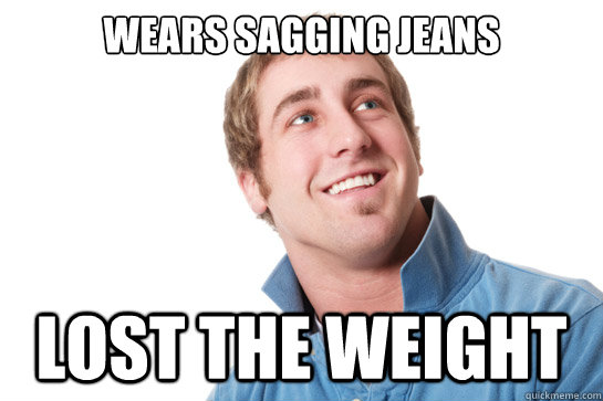 Wears sagging jeans Lost the weight  Misunderstood D-Bag