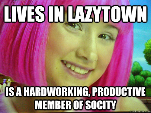 Lives in LazyTown Is a hardworking, productive member of socity  Scumbag Stephanie