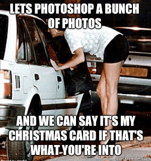 Lets photoshop a bunch of photos And we can say it's my Christmas card if that's what you're into  Karma Whore