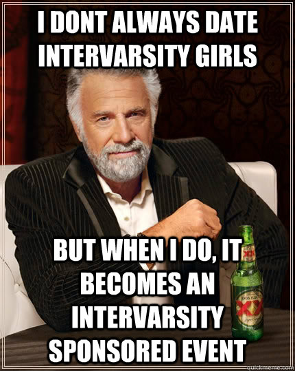I dont always date intervarsity girls but when I do, it becomes an Intervarsity sponsored event  The Most Interesting Man In The World