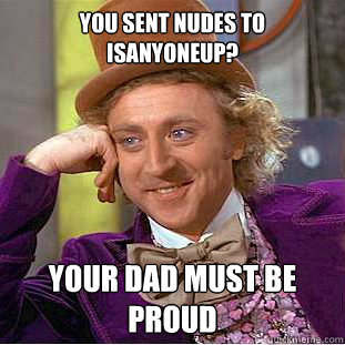 you sent nudes to isanyoneup? your dad must be proud  Condescending Wonka