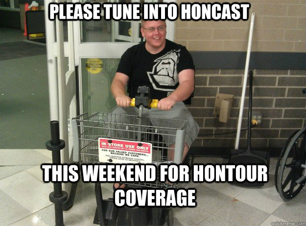 Please tune into Honcast this weekend for hontour coverage  