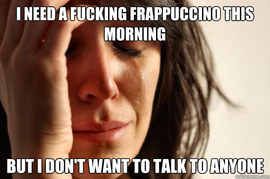 I need a fucking frappuccino this morning   But I don't want to talk to anyone  First World Problems