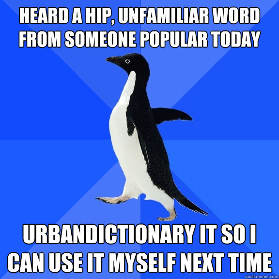 heard a hip, unfamiliar word from someone popular today urbandictionary it so i can use it myself next time  Socially Awkward Penguin