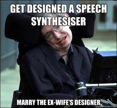 Get designed a speech synthesiser  Marry the ex-wife's designer  Stephen Hawking